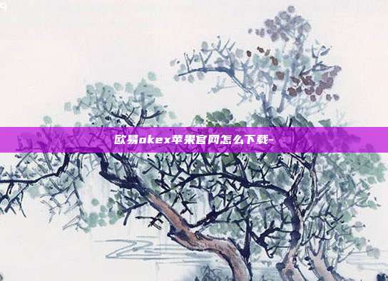 欧易okex苹果官网怎么下载-