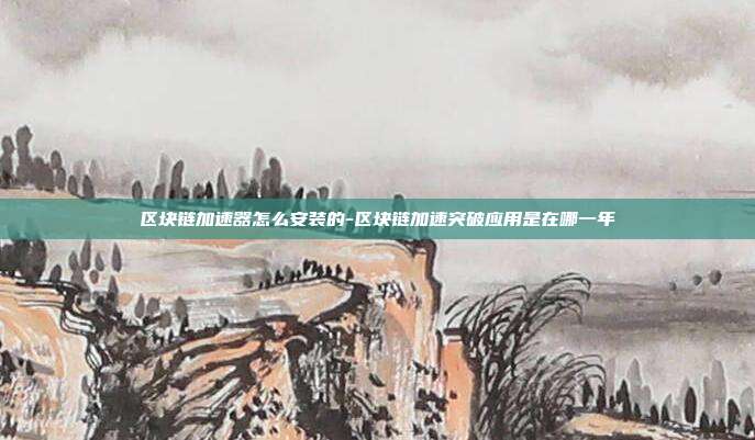 区块链加速器怎么安装的-区块链加速突破应用是在哪一年