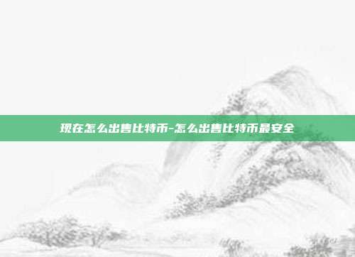 现在怎么出售比特币-怎么出售比特币最安全