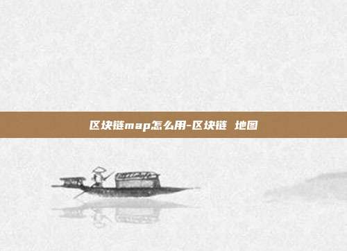 区块链map怎么用-区块链 地图