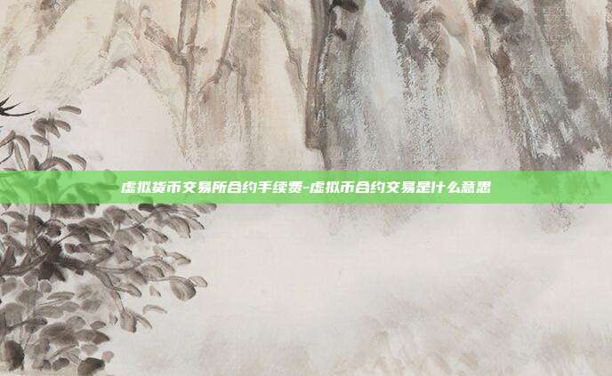 虚拟货币交易所合约手续费-虚拟币合约交易是什么意思