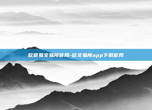 欧意易交易所官网-欧交易所app下载官网