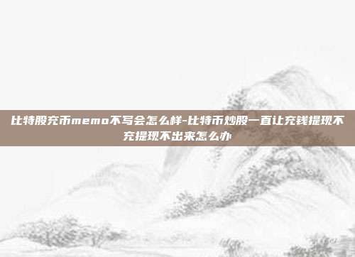 比特股充币memo不写会怎么样-比特币炒股一直让充钱提现不充提现不出来怎么办