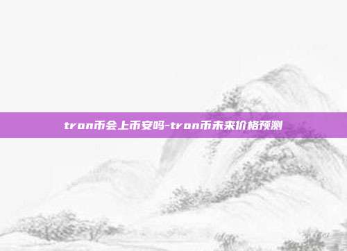 tron币会上币安吗-tron币未来价格预测