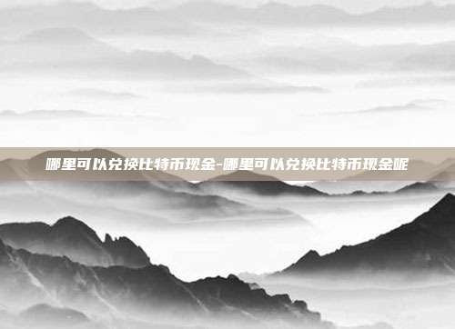 哪里可以兑换比特币现金-哪里可以兑换比特币现金呢