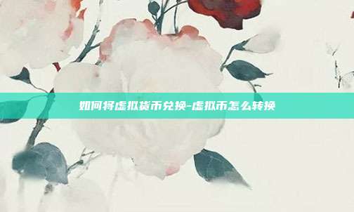 如何将虚拟货币兑换-虚拟币怎么转换