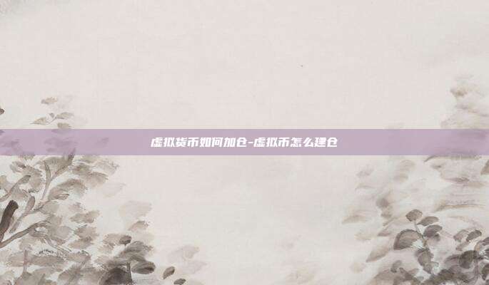 虚拟货币如何加仓-虚拟币怎么建仓