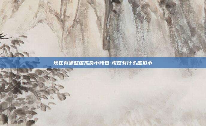 现在有哪些虚拟货币钱包-现在有什么虚拟币