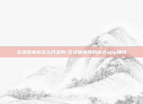 区块链电商怎么开发的-区块链电商的模式app赚钱