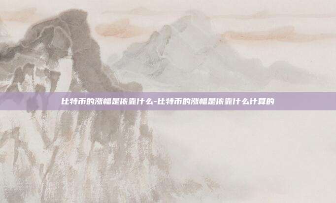 比特币的涨幅是依靠什么-比特币的涨幅是依靠什么计算的