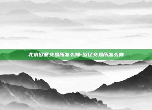 北京欧意交易所怎么样-欧亿交易所怎么样