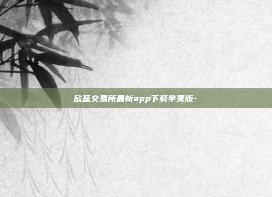 欧意交易所最新app下载苹果版-