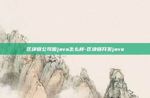 区块链公司做java怎么样-区块链开发java