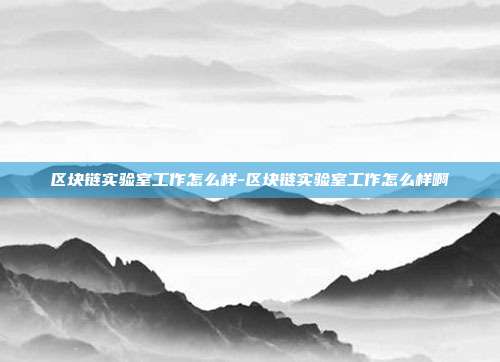 区块链实验室工作怎么样-区块链实验室工作怎么样啊