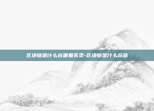 区块链是什么在哪里买卖-区块链是什么玩意