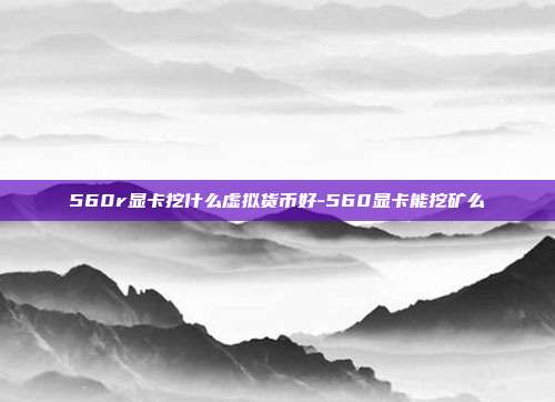 560r显卡挖什么虚拟货币好-560显卡能挖矿么