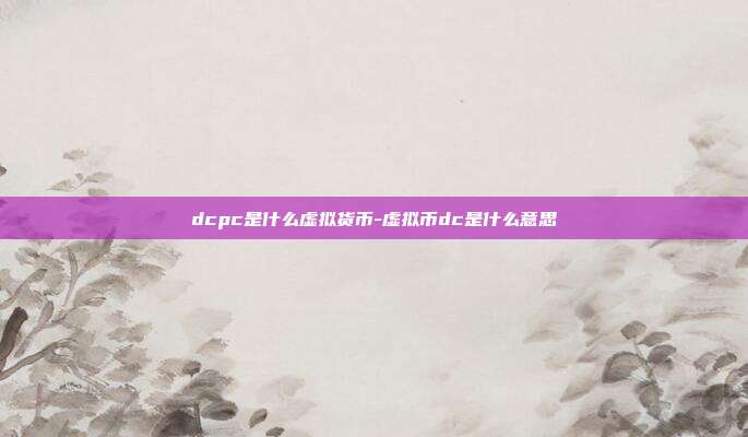 dcpc是什么虚拟货币-虚拟币dc是什么意思