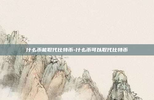 什么币能取代比特币-什么币可以取代比特币