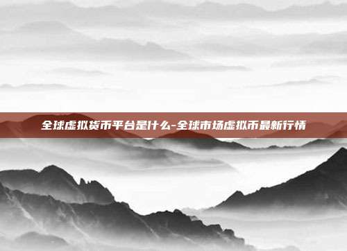 全球虚拟货币平台是什么-全球市场虚拟币最新行情