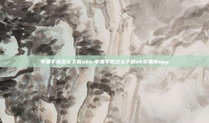 苹果手机怎么下载okx-苹果手机怎么下载ok交易所app