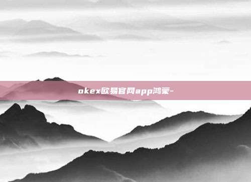 okex欧易官网app鸿蒙-