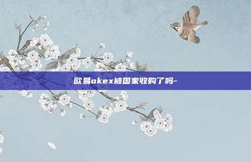 欧易okex被国家收购了吗-