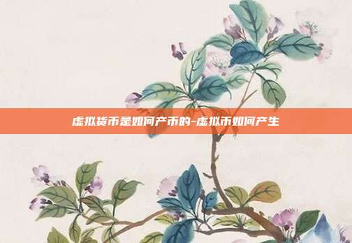 虚拟货币是如何产币的-虚拟币如何产生