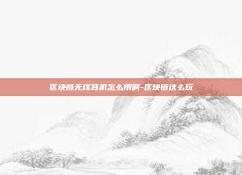 区块链无线耳机怎么用啊-区块链这么玩