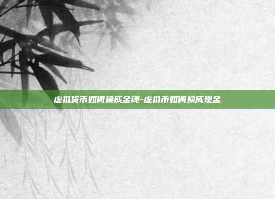 虚拟货币如何换成金钱-虚拟币如何换成现金