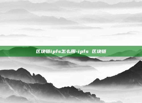 区块链ipfs怎么用-ipfs 区块链