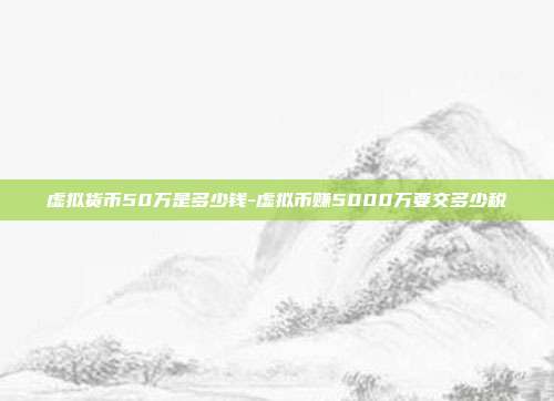 虚拟货币50万是多少钱-虚拟币赚5000万要交多少税