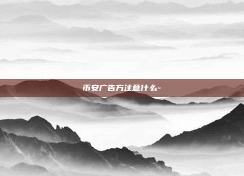 币安广告方注意什么-