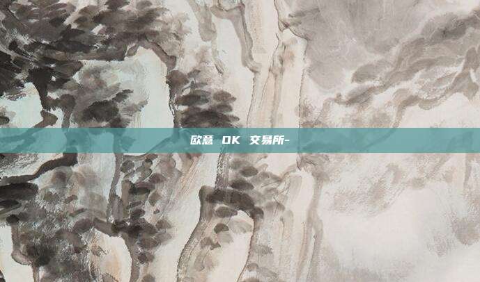 欧意 OK 交易所-