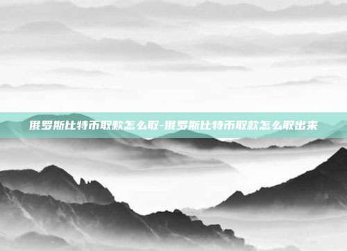 俄罗斯比特币取款怎么取-俄罗斯比特币取款怎么取出来