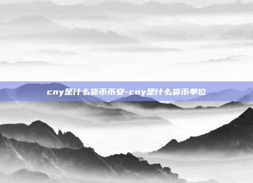 cny是什么货币币安-cny是什么货币单位