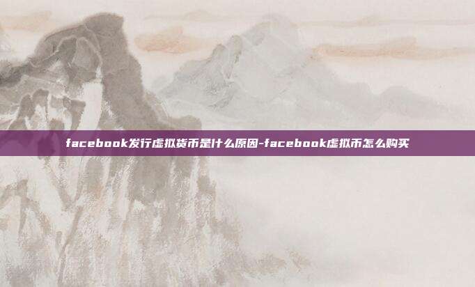 facebook发行虚拟货币是什么原因-facebook虚拟币怎么购买