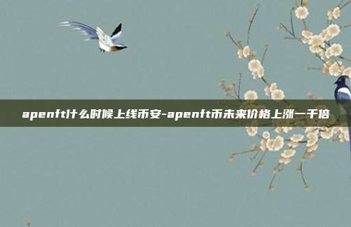 apenft什么时候上线币安-apenft币未来价格上涨一千倍