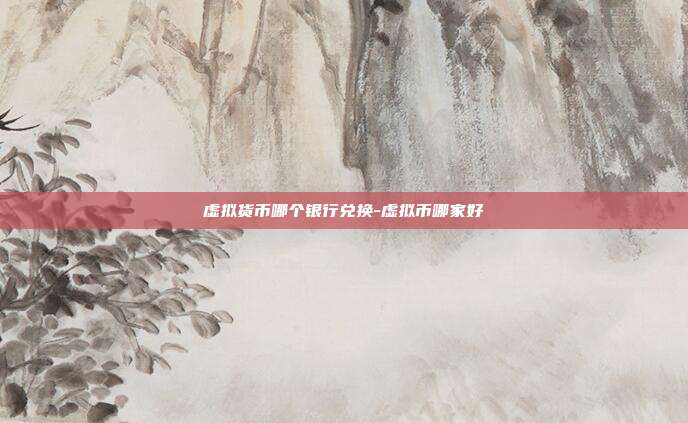 虚拟货币哪个银行兑换-虚拟币哪家好