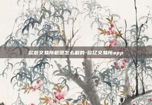 欧意交易所截图怎么截的-欧亿交易所app