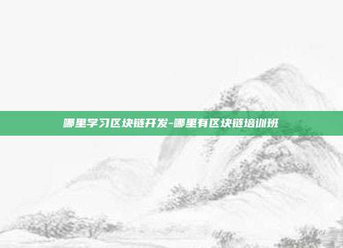 哪里学习区块链开发-哪里有区块链培训班