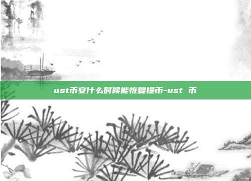 ust币安什么时候能恢复提币-ust 币