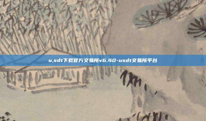 u,sdt下载官方交易所v6.40-usdt交易所平台