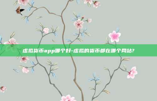 虚拟货币app哪个好-虚拟的货币都在哪个网站?