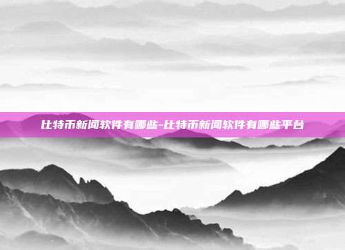 比特币新闻软件有哪些-比特币新闻软件有哪些平台