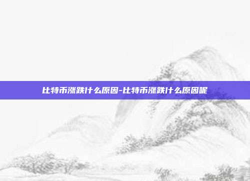 比特币涨跌什么原因-比特币涨跌什么原因呢