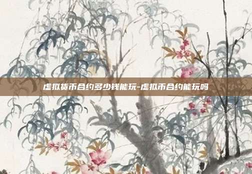 虚拟货币合约多少钱能玩-虚拟币合约能玩吗