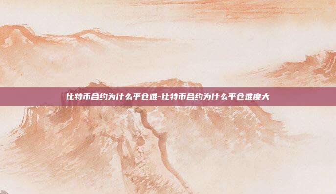 比特币合约为什么平仓难-比特币合约为什么平仓难度大