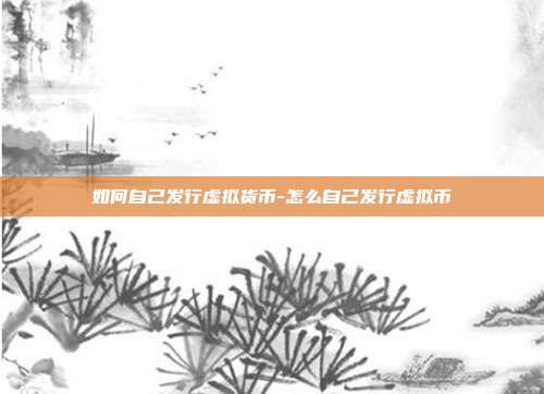 如何自己发行虚拟货币-怎么自己发行虚拟币