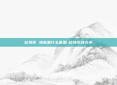 比特币 块高是什么意思-比特币块大小