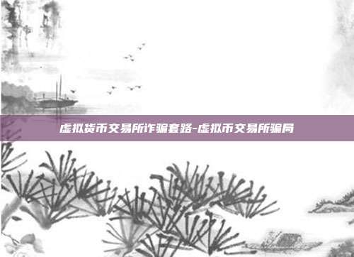 虚拟货币交易所诈骗套路-虚拟币交易所骗局